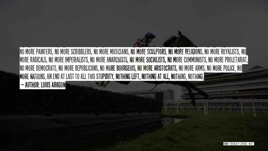 Louis Aragon Quotes: No More Painters, No More Scribblers, No More Musicians, No More Sculptors, No More Religions, No More Royalists, No More