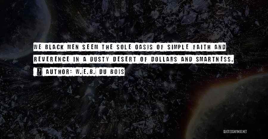 W.E.B. Du Bois Quotes: We Black Men Seem The Sole Oasis Of Simple Faith And Reverence In A Dusty Desert Of Dollars And Smartness.