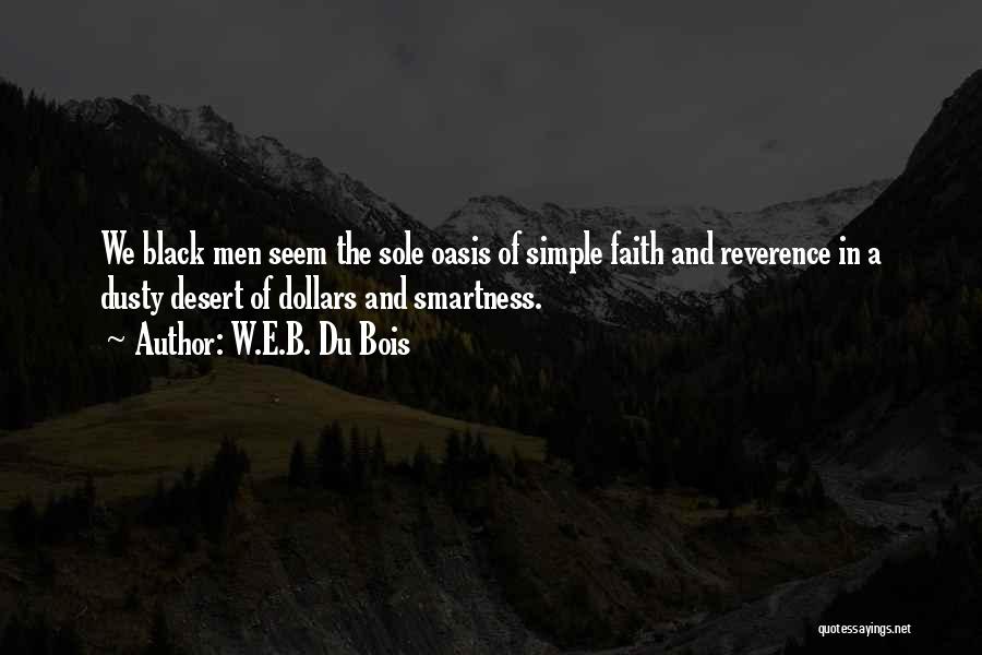 W.E.B. Du Bois Quotes: We Black Men Seem The Sole Oasis Of Simple Faith And Reverence In A Dusty Desert Of Dollars And Smartness.