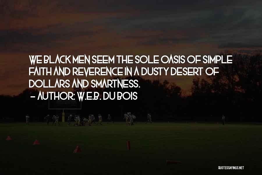 W.E.B. Du Bois Quotes: We Black Men Seem The Sole Oasis Of Simple Faith And Reverence In A Dusty Desert Of Dollars And Smartness.