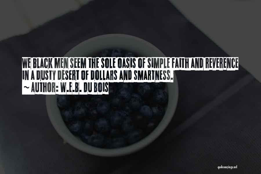 W.E.B. Du Bois Quotes: We Black Men Seem The Sole Oasis Of Simple Faith And Reverence In A Dusty Desert Of Dollars And Smartness.