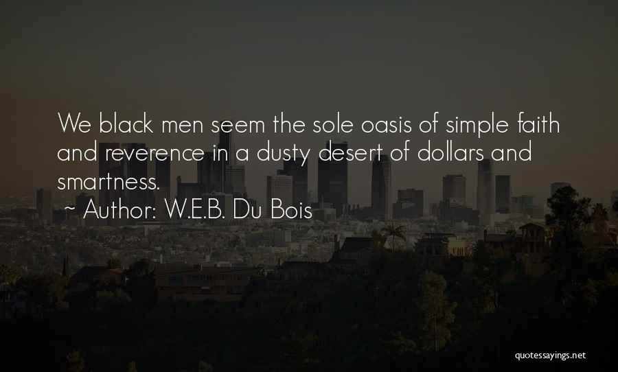 W.E.B. Du Bois Quotes: We Black Men Seem The Sole Oasis Of Simple Faith And Reverence In A Dusty Desert Of Dollars And Smartness.