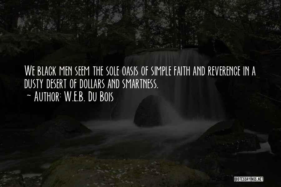 W.E.B. Du Bois Quotes: We Black Men Seem The Sole Oasis Of Simple Faith And Reverence In A Dusty Desert Of Dollars And Smartness.