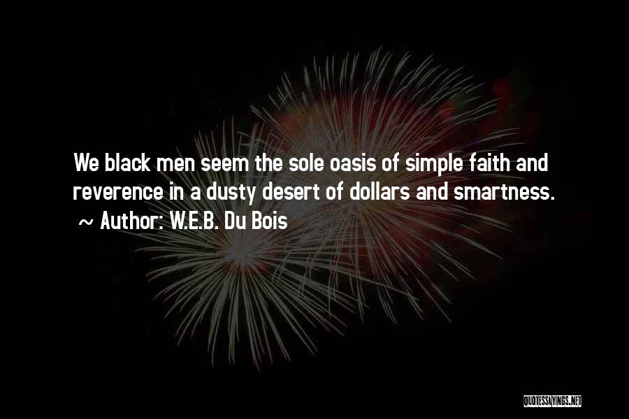 W.E.B. Du Bois Quotes: We Black Men Seem The Sole Oasis Of Simple Faith And Reverence In A Dusty Desert Of Dollars And Smartness.