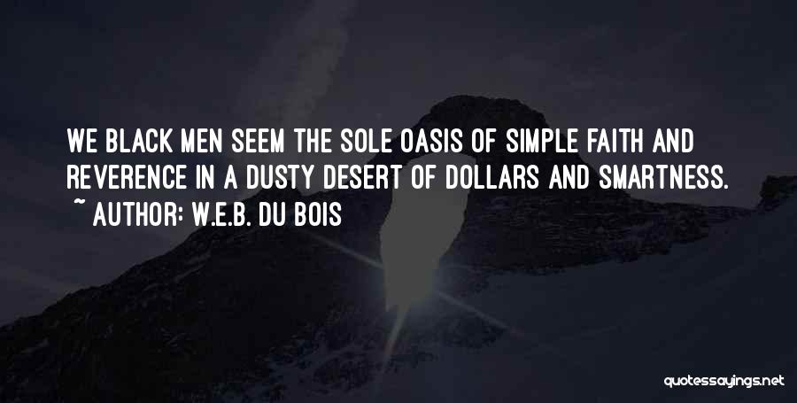 W.E.B. Du Bois Quotes: We Black Men Seem The Sole Oasis Of Simple Faith And Reverence In A Dusty Desert Of Dollars And Smartness.