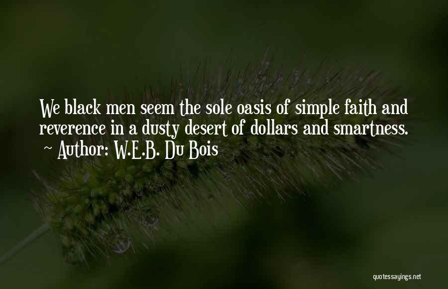 W.E.B. Du Bois Quotes: We Black Men Seem The Sole Oasis Of Simple Faith And Reverence In A Dusty Desert Of Dollars And Smartness.