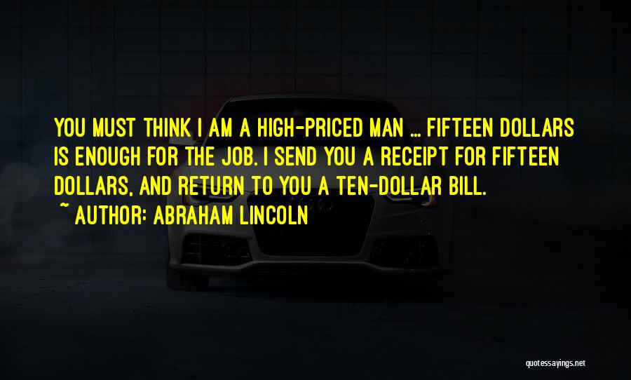 Abraham Lincoln Quotes: You Must Think I Am A High-priced Man ... Fifteen Dollars Is Enough For The Job. I Send You A