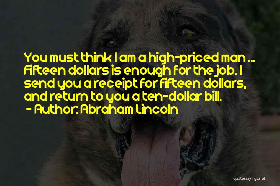Abraham Lincoln Quotes: You Must Think I Am A High-priced Man ... Fifteen Dollars Is Enough For The Job. I Send You A