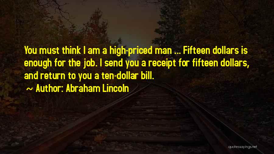 Abraham Lincoln Quotes: You Must Think I Am A High-priced Man ... Fifteen Dollars Is Enough For The Job. I Send You A