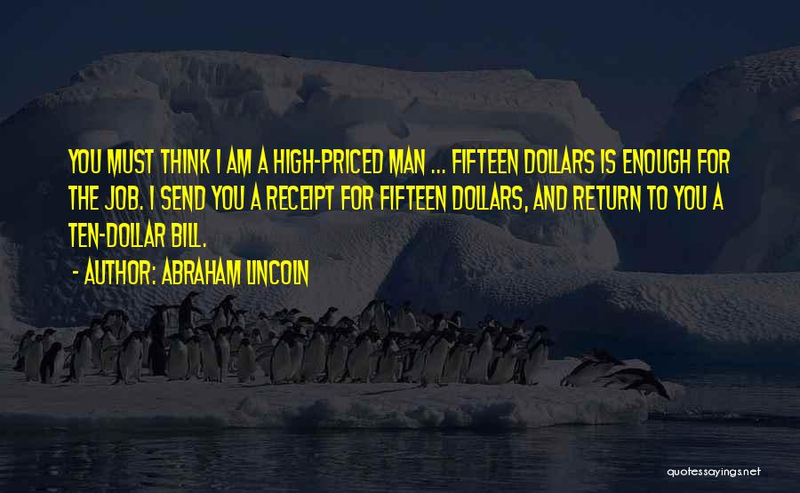 Abraham Lincoln Quotes: You Must Think I Am A High-priced Man ... Fifteen Dollars Is Enough For The Job. I Send You A