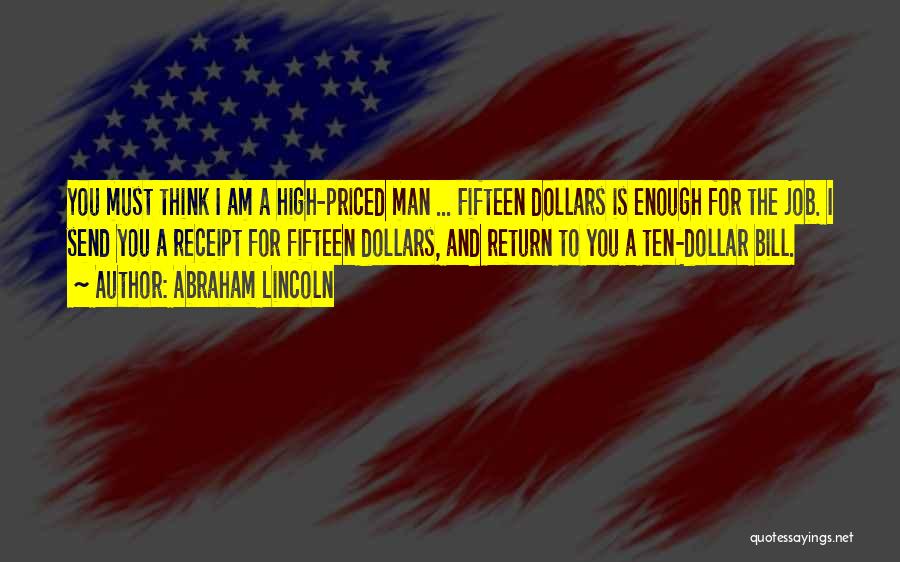 Abraham Lincoln Quotes: You Must Think I Am A High-priced Man ... Fifteen Dollars Is Enough For The Job. I Send You A