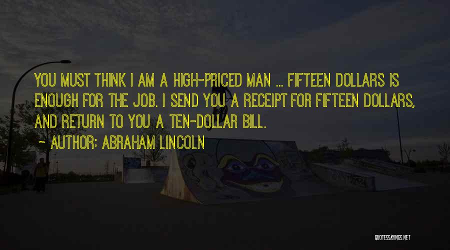 Abraham Lincoln Quotes: You Must Think I Am A High-priced Man ... Fifteen Dollars Is Enough For The Job. I Send You A