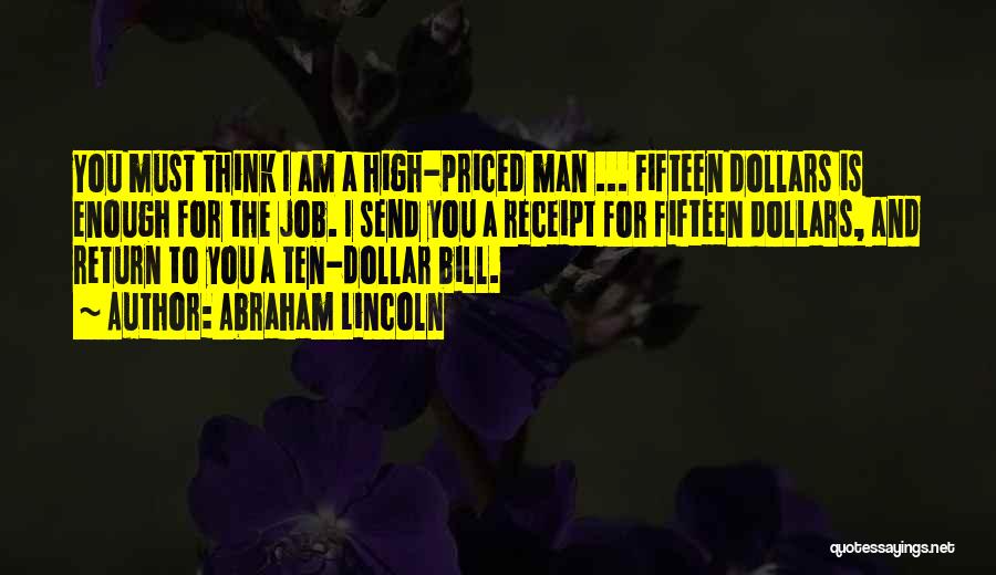 Abraham Lincoln Quotes: You Must Think I Am A High-priced Man ... Fifteen Dollars Is Enough For The Job. I Send You A
