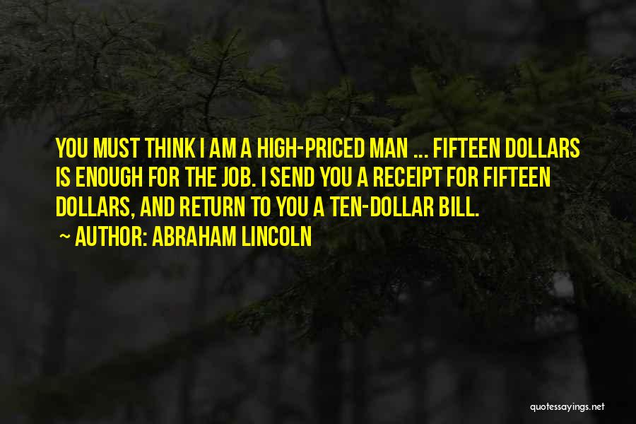 Abraham Lincoln Quotes: You Must Think I Am A High-priced Man ... Fifteen Dollars Is Enough For The Job. I Send You A
