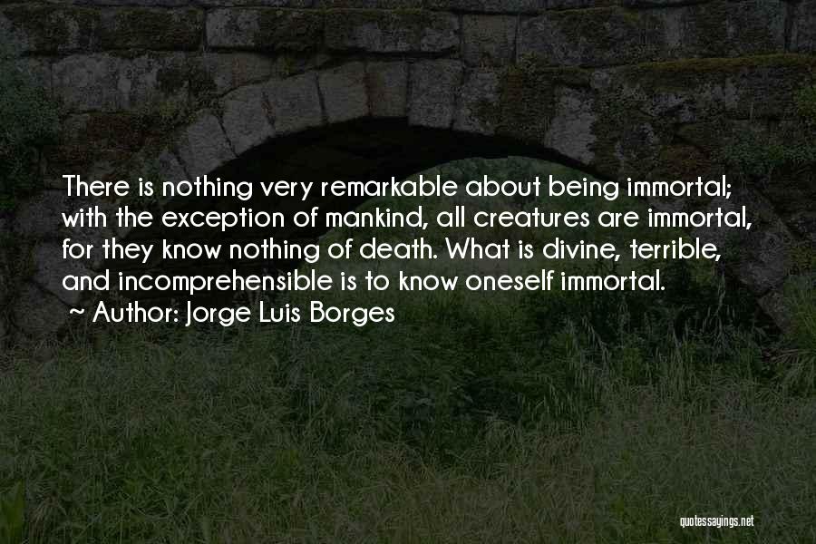 Jorge Luis Borges Quotes: There Is Nothing Very Remarkable About Being Immortal; With The Exception Of Mankind, All Creatures Are Immortal, For They Know