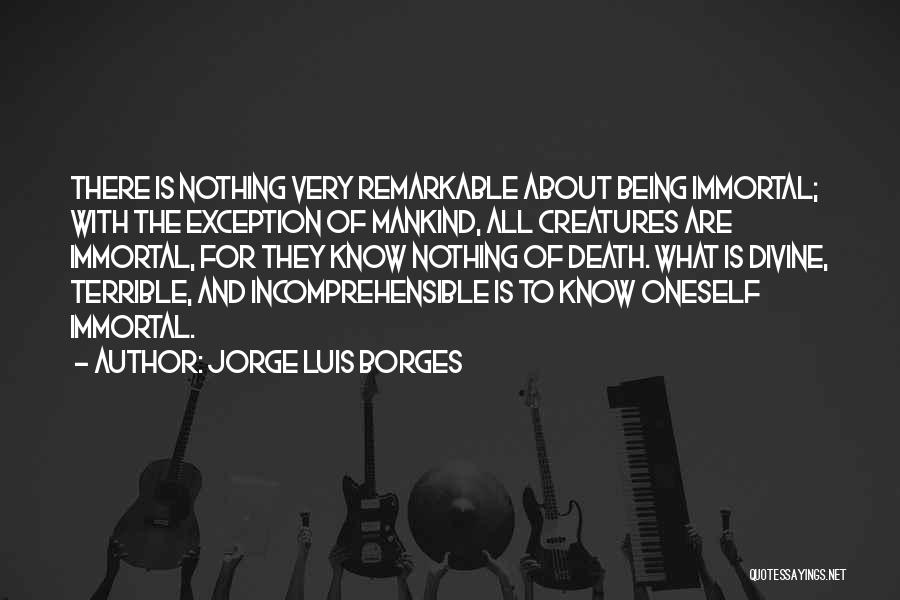 Jorge Luis Borges Quotes: There Is Nothing Very Remarkable About Being Immortal; With The Exception Of Mankind, All Creatures Are Immortal, For They Know