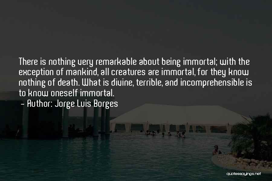 Jorge Luis Borges Quotes: There Is Nothing Very Remarkable About Being Immortal; With The Exception Of Mankind, All Creatures Are Immortal, For They Know