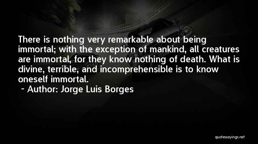 Jorge Luis Borges Quotes: There Is Nothing Very Remarkable About Being Immortal; With The Exception Of Mankind, All Creatures Are Immortal, For They Know