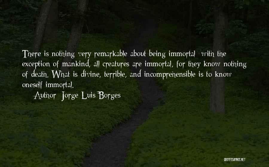 Jorge Luis Borges Quotes: There Is Nothing Very Remarkable About Being Immortal; With The Exception Of Mankind, All Creatures Are Immortal, For They Know