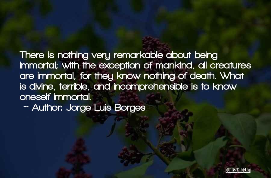 Jorge Luis Borges Quotes: There Is Nothing Very Remarkable About Being Immortal; With The Exception Of Mankind, All Creatures Are Immortal, For They Know