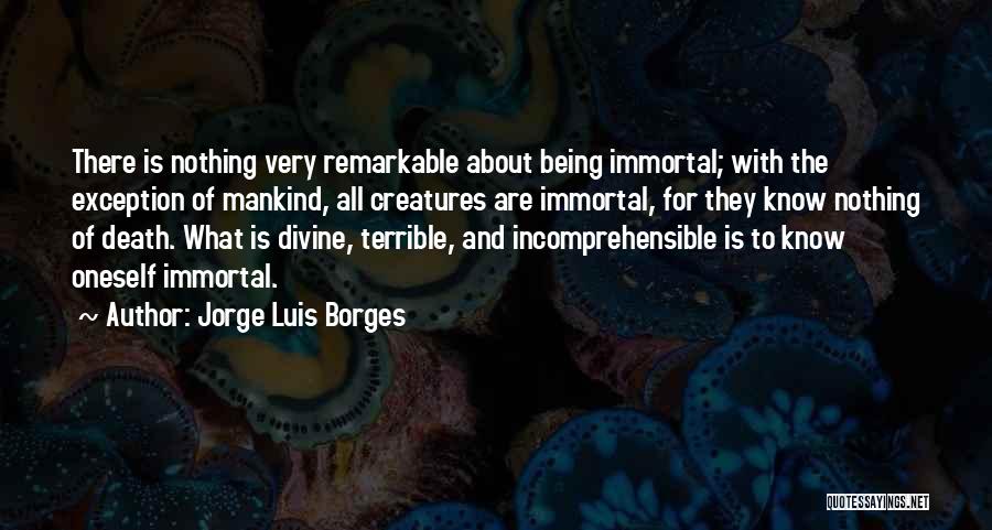 Jorge Luis Borges Quotes: There Is Nothing Very Remarkable About Being Immortal; With The Exception Of Mankind, All Creatures Are Immortal, For They Know