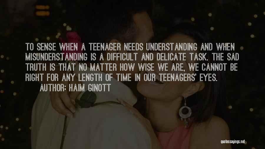 Haim Ginott Quotes: To Sense When A Teenager Needs Understanding And When Misunderstanding Is A Difficult And Delicate Task. The Sad Truth Is