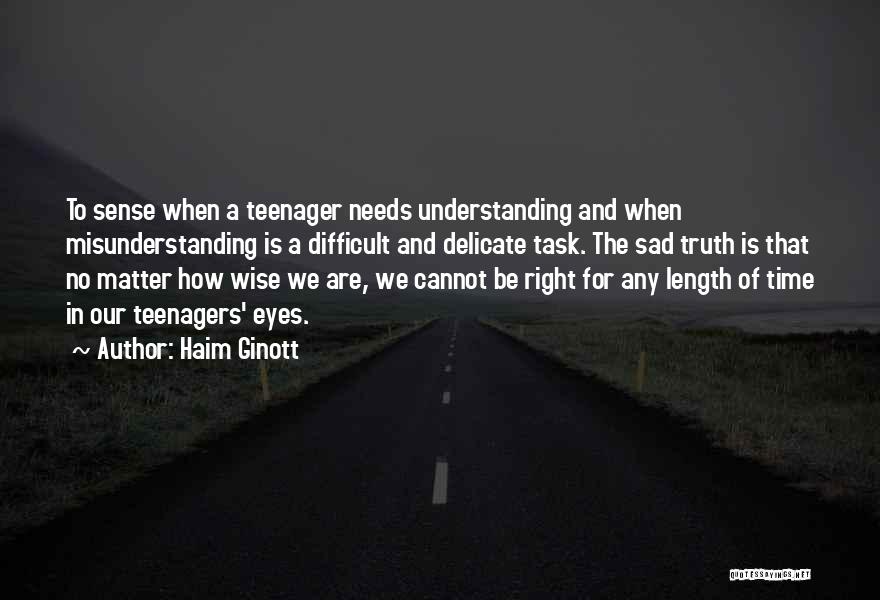 Haim Ginott Quotes: To Sense When A Teenager Needs Understanding And When Misunderstanding Is A Difficult And Delicate Task. The Sad Truth Is