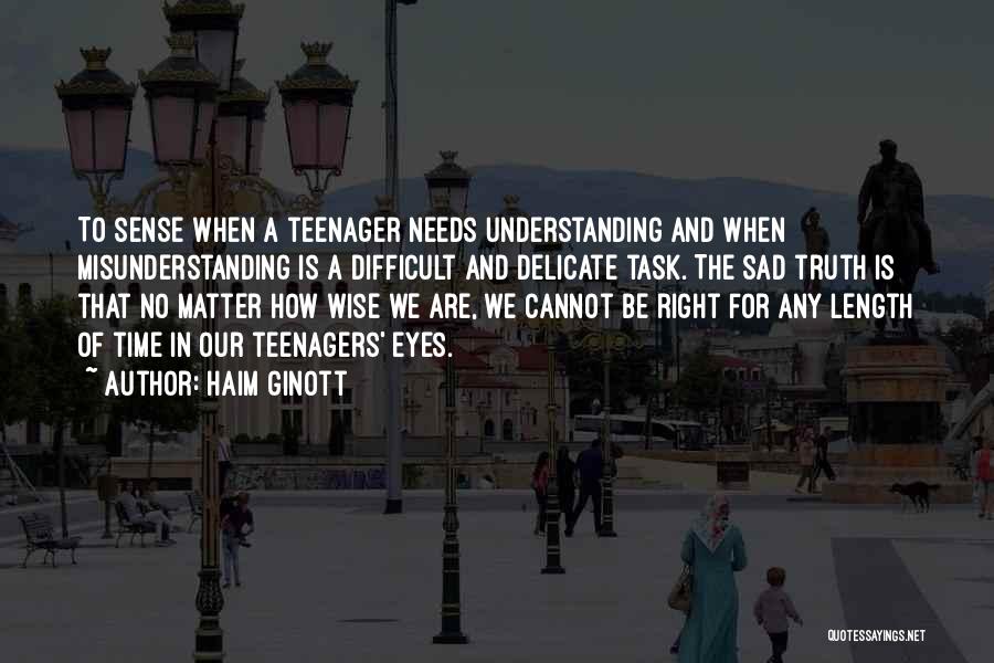 Haim Ginott Quotes: To Sense When A Teenager Needs Understanding And When Misunderstanding Is A Difficult And Delicate Task. The Sad Truth Is