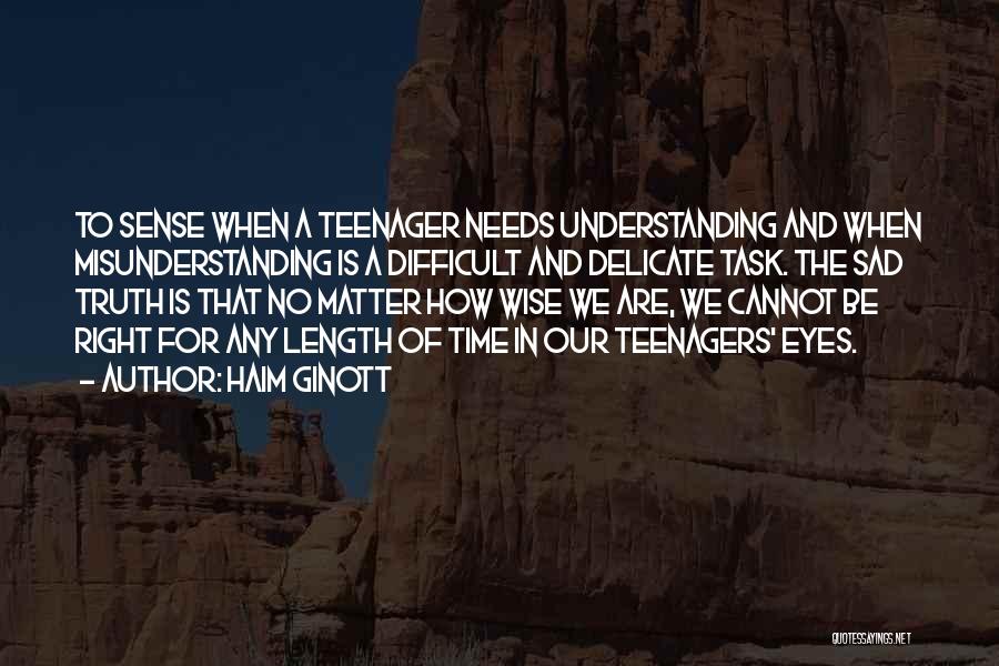 Haim Ginott Quotes: To Sense When A Teenager Needs Understanding And When Misunderstanding Is A Difficult And Delicate Task. The Sad Truth Is