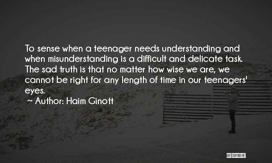 Haim Ginott Quotes: To Sense When A Teenager Needs Understanding And When Misunderstanding Is A Difficult And Delicate Task. The Sad Truth Is