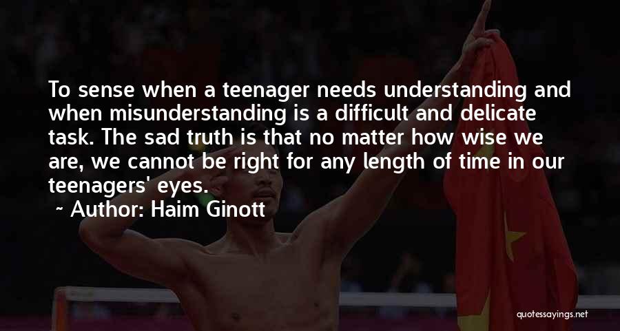 Haim Ginott Quotes: To Sense When A Teenager Needs Understanding And When Misunderstanding Is A Difficult And Delicate Task. The Sad Truth Is