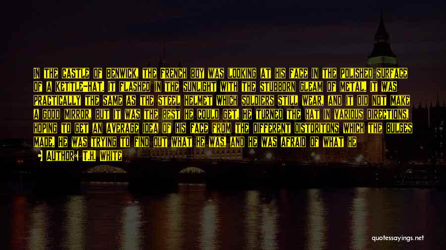 T.H. White Quotes: In The Castle Of Benwick, The French Boy Was Looking At His Face In The Polished Surface Of A Kettle-hat.