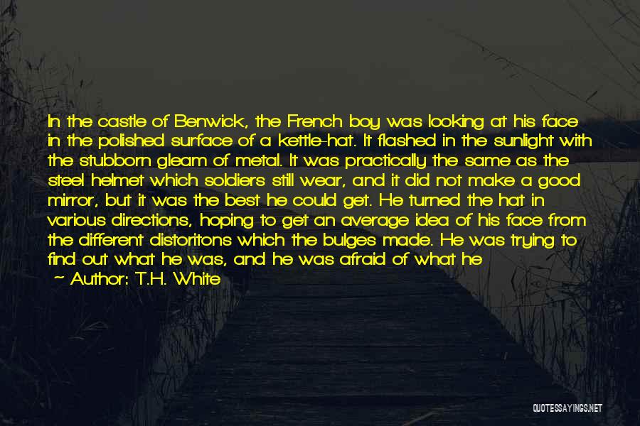 T.H. White Quotes: In The Castle Of Benwick, The French Boy Was Looking At His Face In The Polished Surface Of A Kettle-hat.