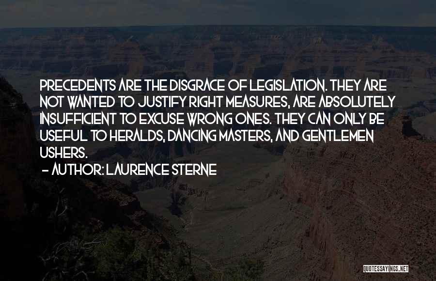 Laurence Sterne Quotes: Precedents Are The Disgrace Of Legislation. They Are Not Wanted To Justify Right Measures, Are Absolutely Insufficient To Excuse Wrong