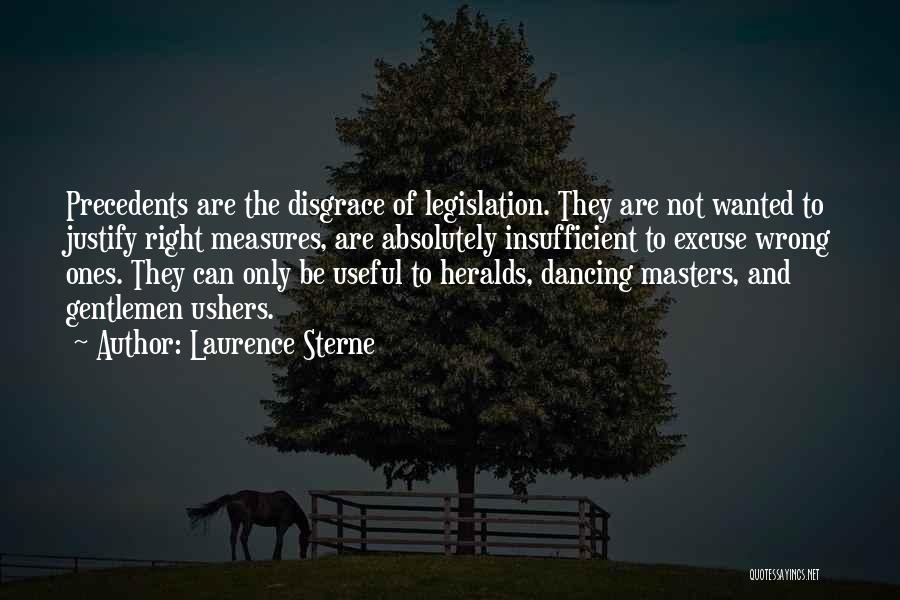 Laurence Sterne Quotes: Precedents Are The Disgrace Of Legislation. They Are Not Wanted To Justify Right Measures, Are Absolutely Insufficient To Excuse Wrong