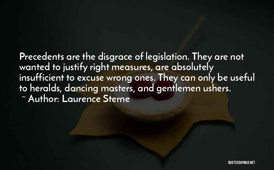 Laurence Sterne Quotes: Precedents Are The Disgrace Of Legislation. They Are Not Wanted To Justify Right Measures, Are Absolutely Insufficient To Excuse Wrong