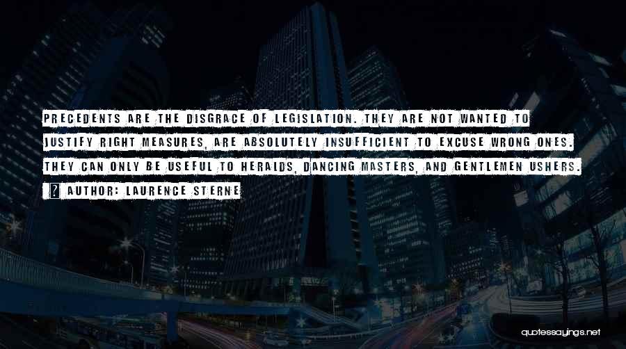 Laurence Sterne Quotes: Precedents Are The Disgrace Of Legislation. They Are Not Wanted To Justify Right Measures, Are Absolutely Insufficient To Excuse Wrong