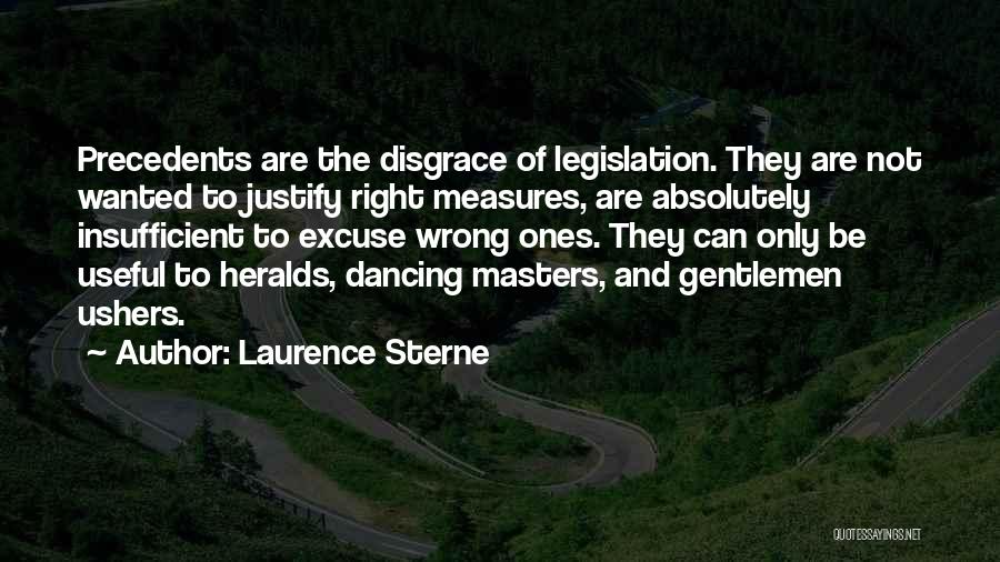 Laurence Sterne Quotes: Precedents Are The Disgrace Of Legislation. They Are Not Wanted To Justify Right Measures, Are Absolutely Insufficient To Excuse Wrong