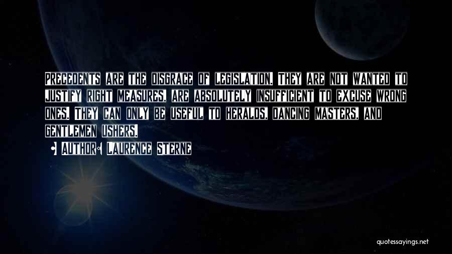 Laurence Sterne Quotes: Precedents Are The Disgrace Of Legislation. They Are Not Wanted To Justify Right Measures, Are Absolutely Insufficient To Excuse Wrong