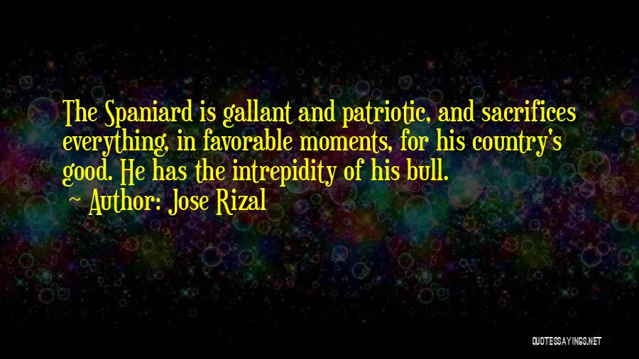 Jose Rizal Quotes: The Spaniard Is Gallant And Patriotic, And Sacrifices Everything, In Favorable Moments, For His Country's Good. He Has The Intrepidity
