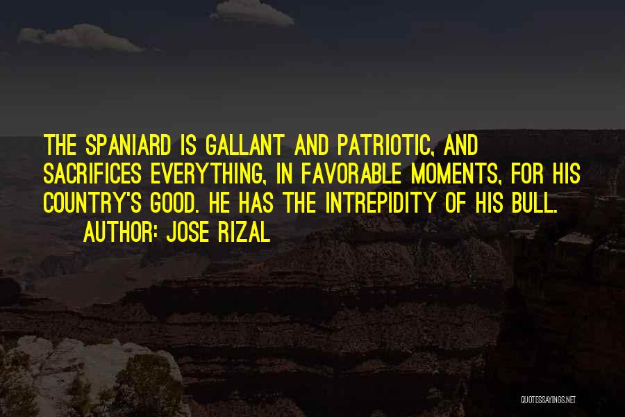 Jose Rizal Quotes: The Spaniard Is Gallant And Patriotic, And Sacrifices Everything, In Favorable Moments, For His Country's Good. He Has The Intrepidity