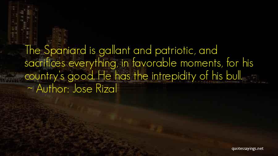 Jose Rizal Quotes: The Spaniard Is Gallant And Patriotic, And Sacrifices Everything, In Favorable Moments, For His Country's Good. He Has The Intrepidity