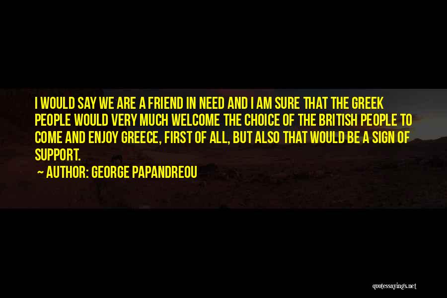 George Papandreou Quotes: I Would Say We Are A Friend In Need And I Am Sure That The Greek People Would Very Much