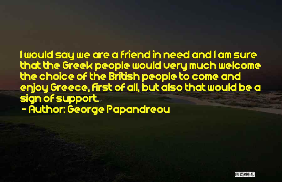 George Papandreou Quotes: I Would Say We Are A Friend In Need And I Am Sure That The Greek People Would Very Much