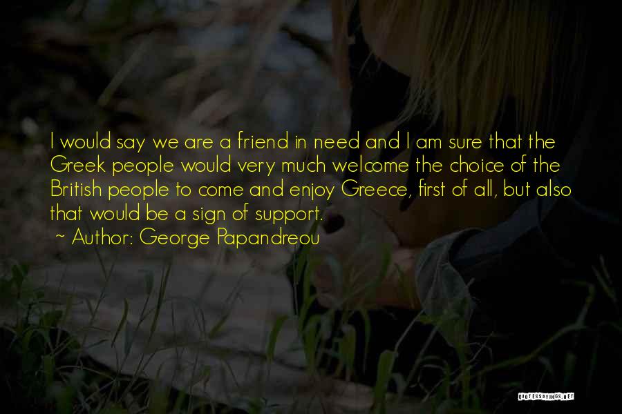 George Papandreou Quotes: I Would Say We Are A Friend In Need And I Am Sure That The Greek People Would Very Much