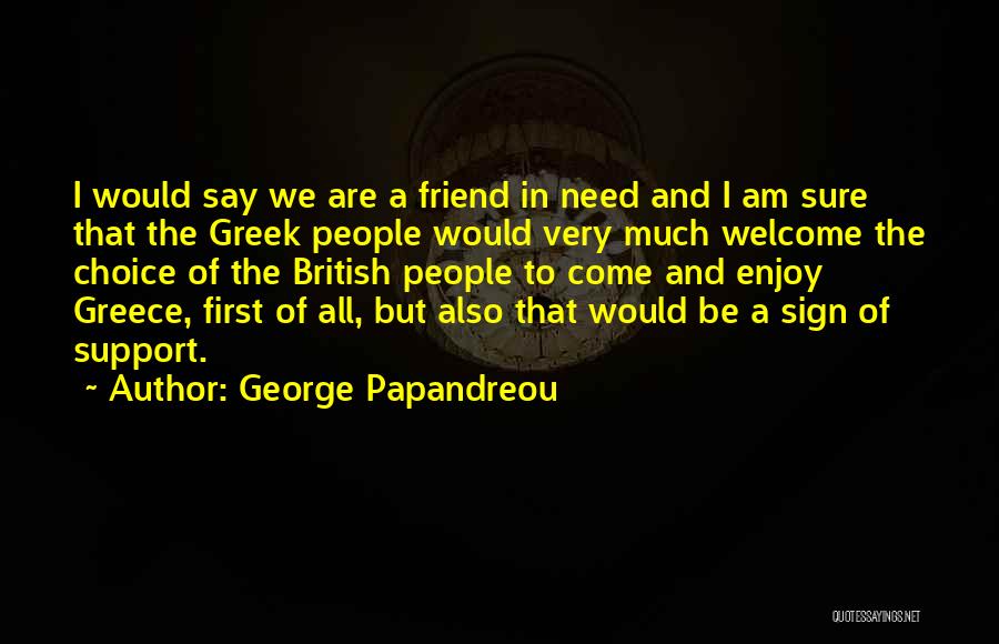 George Papandreou Quotes: I Would Say We Are A Friend In Need And I Am Sure That The Greek People Would Very Much