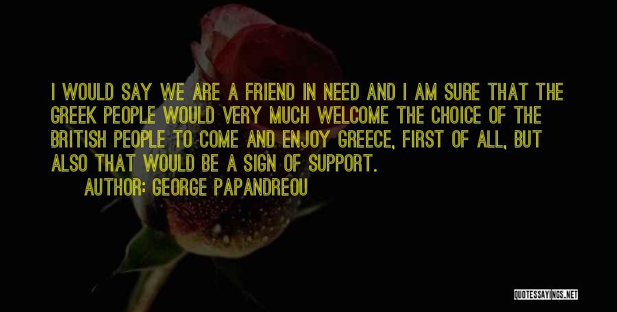 George Papandreou Quotes: I Would Say We Are A Friend In Need And I Am Sure That The Greek People Would Very Much