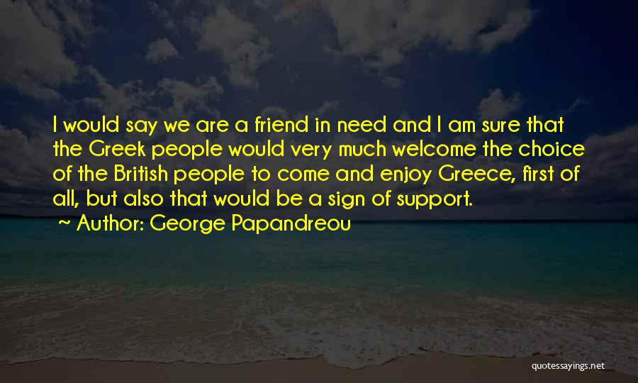 George Papandreou Quotes: I Would Say We Are A Friend In Need And I Am Sure That The Greek People Would Very Much