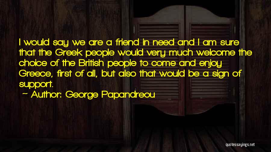 George Papandreou Quotes: I Would Say We Are A Friend In Need And I Am Sure That The Greek People Would Very Much