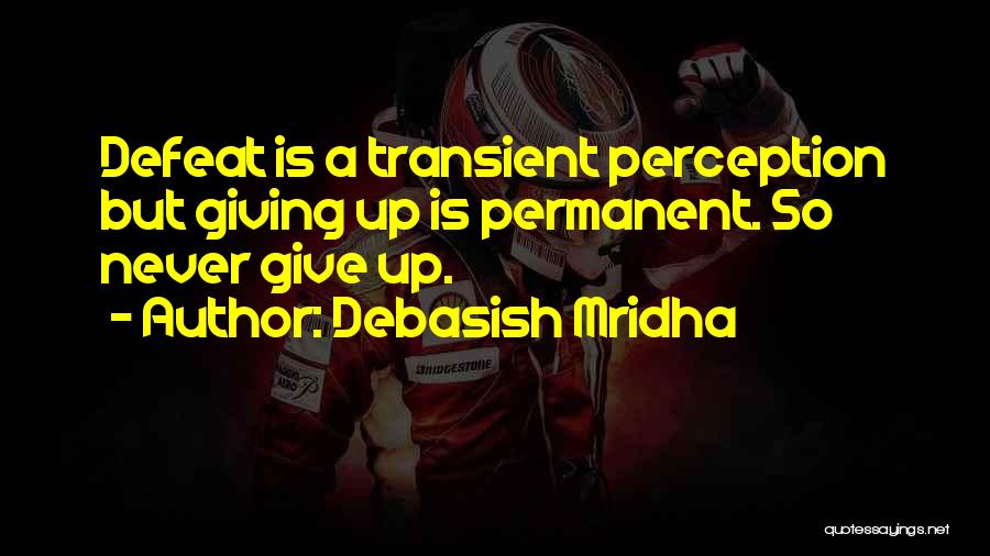 Debasish Mridha Quotes: Defeat Is A Transient Perception But Giving Up Is Permanent. So Never Give Up.